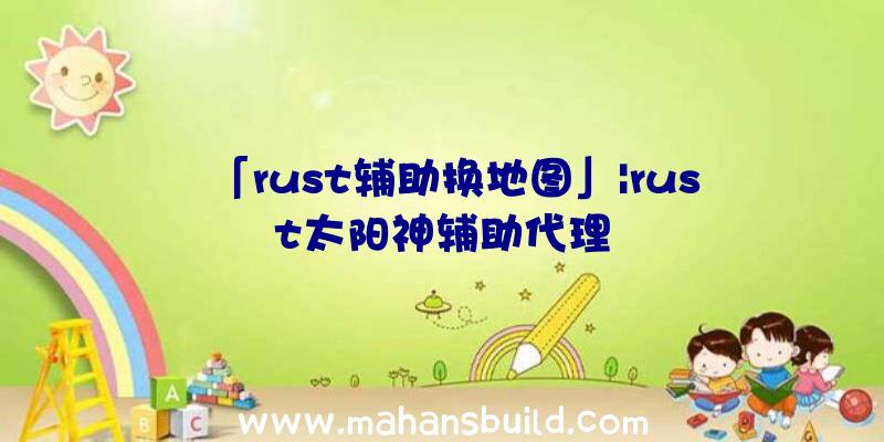 「rust辅助换地图」|rust太阳神辅助代理